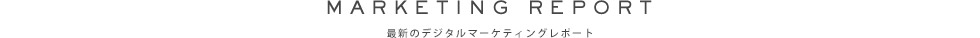 MARKETING REPORT（最新のデジタルマーケティングレポート）